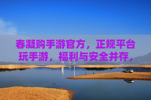 春凝购手游官方,正规平台玩手游,福利与安全并存,春凝购手游官方,正规平台玩手游,福利与安全并存