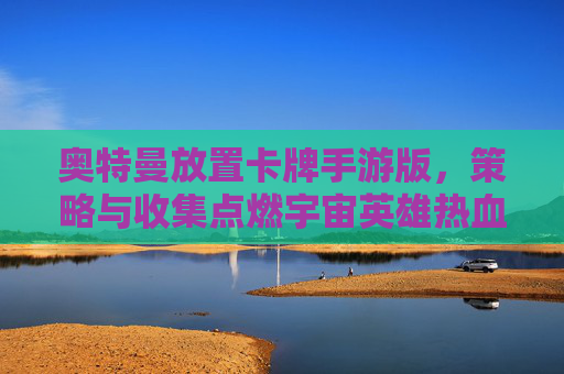 奥特曼放置卡牌手游版,策略与收集点燃宇宙英雄热血,指尖重温经典战甲新体验,奥特曼放置卡牌手游,策略与收集点燃宇宙英雄热血,指尖重温经典战甲新体验
