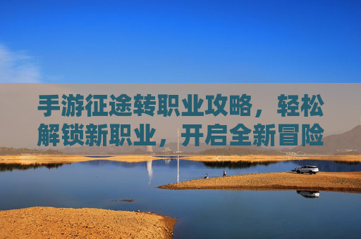 手游征途转职业攻略，轻松解锁新职业，开启全新冒险！