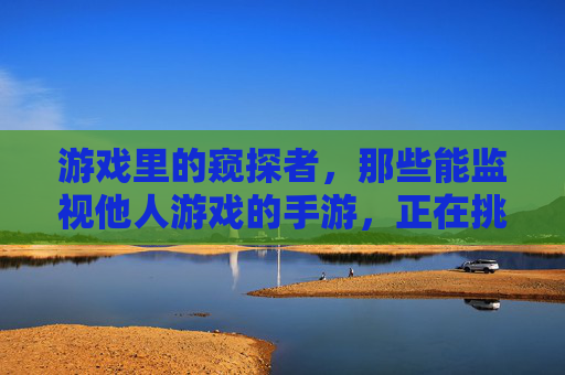 游戏里的窥探者,那些能监视他人游戏的手游,正在挑战隐私的底线