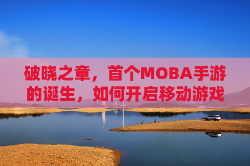 破晓之章，首个MOBA手游的诞生，如何开启移动游戏新纪元