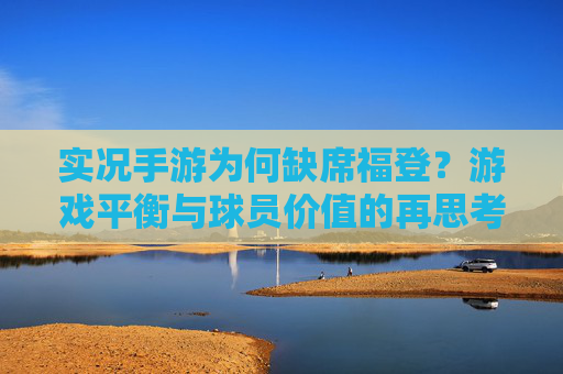 实况手游为何缺席福登?游戏平衡与球员价值的再思考,实况手游为何缺席福登?游戏平衡与球员价值的再思考
