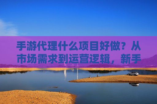 手游代理什么项目好做?从市场需求到运营逻辑,新手也能找到高回报方向