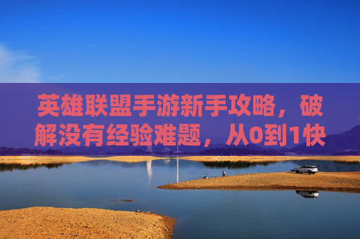 英雄联盟手游新手攻略，破解没有经验难题，从0到1快速成长