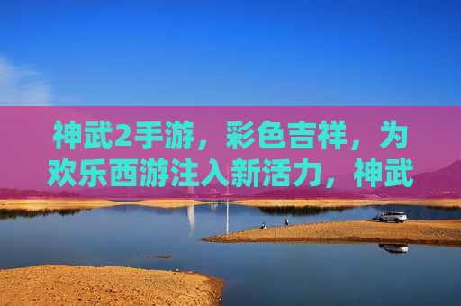 神武2手游,彩色吉祥,为欢乐西游注入新活力,神武2手游彩色吉祥,为欢乐西游注入新活力