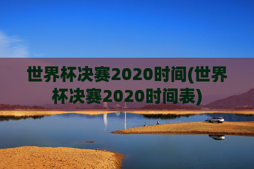 世界杯决赛2020时间(世界杯决赛2020时间表)