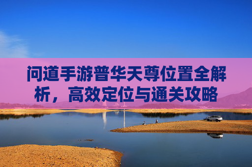 问道手游普华天尊位置全解析,高效定位与通关攻略