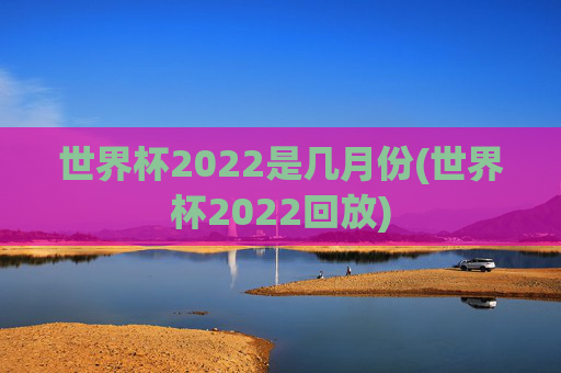 世界杯2022是几月份(世界杯2022回放)