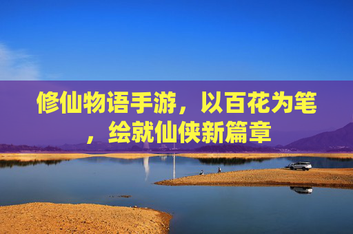 修仙物语手游,以百花为笔,绘就仙侠新篇章