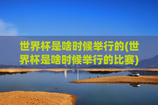 世界杯是啥时候举行的(世界杯是啥时候举行的比赛)世界杯是啥时候举行的？(世界杯举办时间介绍)