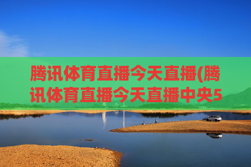 腾讯体育直播今天直播(腾讯体育直播今天直播中央5台)