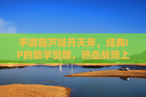 手游葫芦娃开天斧,经典IP的数字觉醒,热血战场上的神兵利器