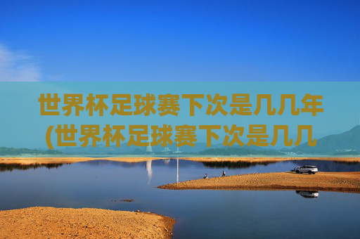 世界杯足球赛下次是几几年(世界杯足球赛下次是几几年开始)
