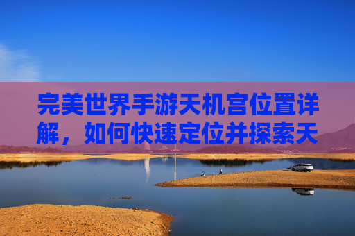 完美世界手游天机宫位置详解,如何快速定位并探索天机宫的奥秘