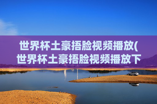 世界杯土豪捂脸视频播放(世界杯土豪捂脸视频播放下载)