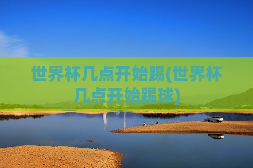 世界杯几点开始踢(世界杯几点开始踢球)