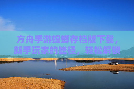 方舟手游螳螂存档版下载,新手玩家的捷径,轻松解锁高阶玩法与资源积累,方舟手游螳螂存档版下载,新手玩家轻松解锁高阶玩法与资源积累
