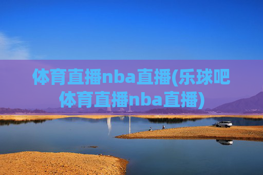 体育直播nba直播(乐球吧体育直播nba直播)