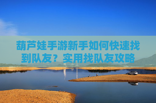 葫芦娃手游新手如何快速找到队友?实用找队友攻略