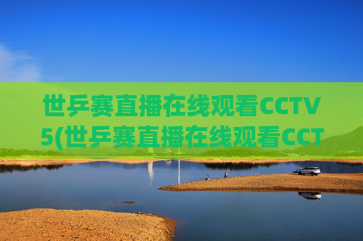 世乒赛直播在线观看CCTV5(世乒赛直播在线观看CCTV5中央五台加)