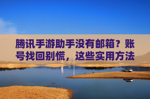 腾讯手游助手没有邮箱?账号找回别慌,这些实用方法帮你轻松解决