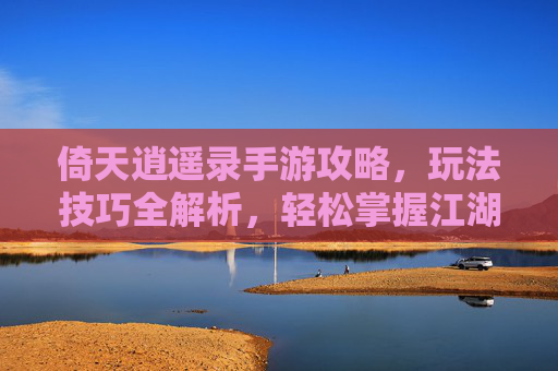 倚天逍遥录手游攻略,玩法技巧全解析,轻松掌握江湖秘籍