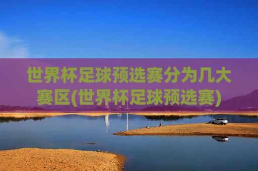 世界杯足球预选赛分为几大赛区(世界杯足球预选赛)
