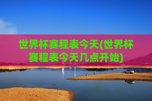世界杯赛程表今天(世界杯赛程表今天几点开始)
