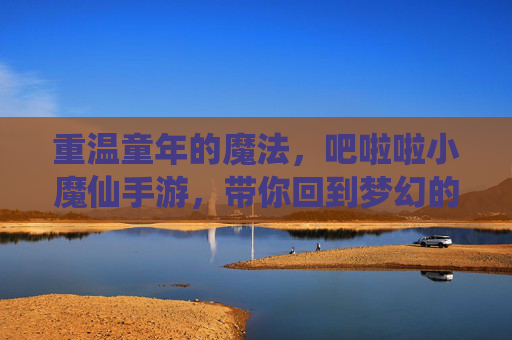 重温童年的魔法,吧啦啦小魔仙手游,带你回到梦幻的魔仙堡