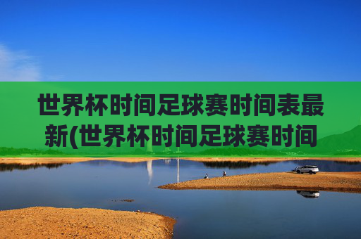 世界杯时间足球赛时间表最新(世界杯时间足球赛时间表最新消息)