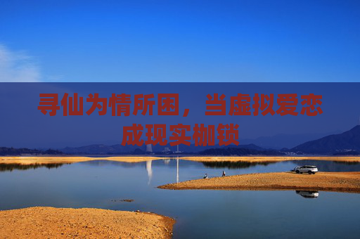 寻仙为情所困,当虚拟爱恋成现实枷锁