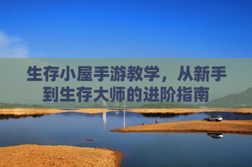 生存小屋手游教学,从新手到生存大师的进阶指南