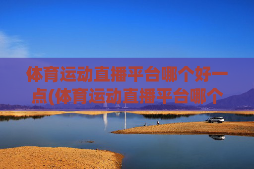体育运动直播平台哪个好一点(体育运动直播平台哪个好一点呢)