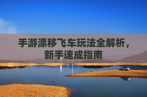 手游漂移飞车玩法全解析,新手速成指南