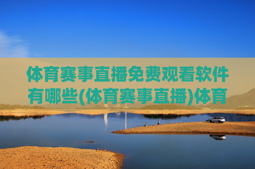 体育赛事直播免费观看软件有哪些(体育赛事直播)体育赛事直播免费观看软件有哪些?