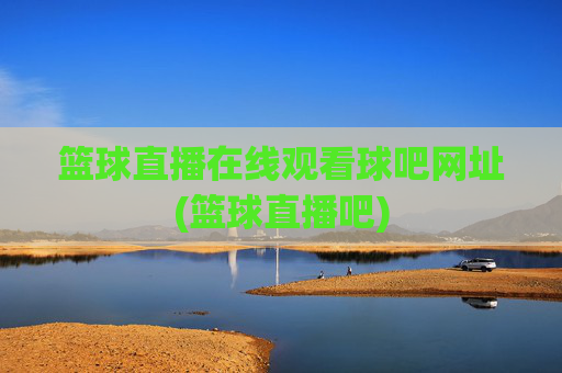 篮球直播在线观看球吧网址(篮球直播吧)
