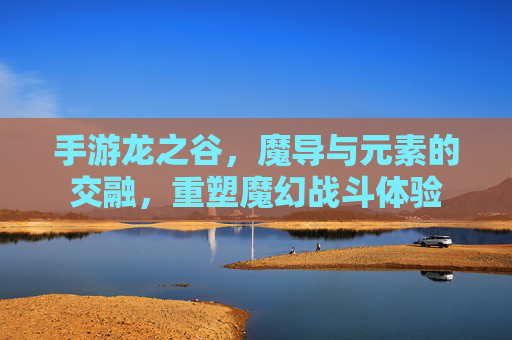 手游龙之谷，魔导与元素的交融，重塑魔幻战斗体验