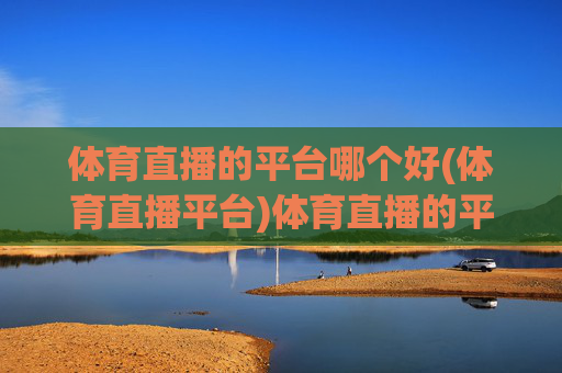 体育直播的平台哪个好(体育直播平台)体育直播的平台哪个好?主流平台对比与推荐