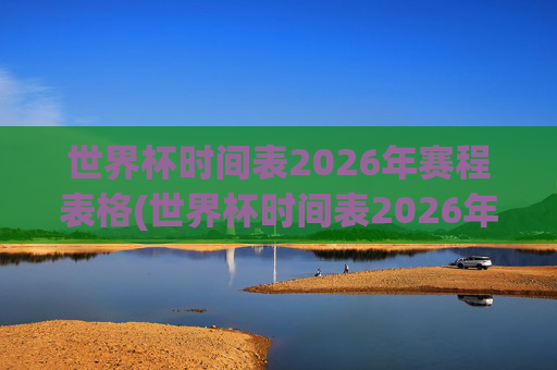 世界杯时间表2026年赛程表格(世界杯时间表2026年赛程表格图片)