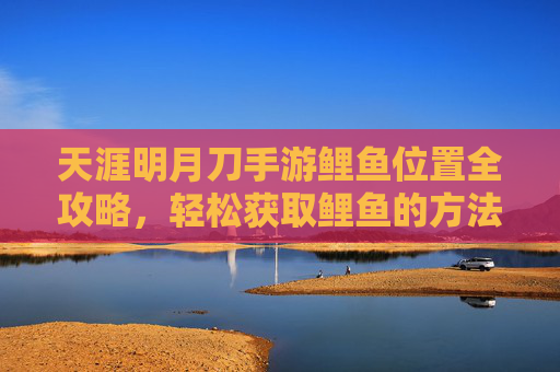 天涯明月刀手游鲤鱼位置全攻略,轻松获取鲤鱼的方法与技巧,天涯明月刀手游鲤鱼位置全攻略,轻松获取鲤鱼的技巧与方法