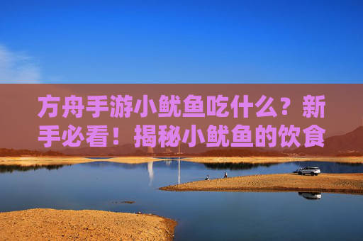 方舟手游小鱿鱼吃什么?新手必看!揭秘小鱿鱼的饮食偏好与喂养技巧,方舟手游小鱿鱼吃什么?新手必看!揭秘小鱿鱼的饮食偏好与喂养技巧