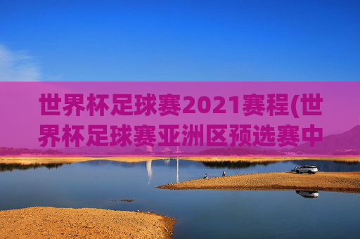 世界杯足球赛2021赛程(世界杯足球赛亚洲区预选赛中国队赛程)
