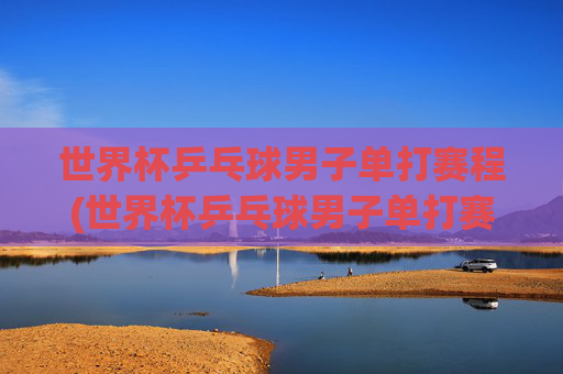 世界杯乒乓球男子单打赛程(世界杯乒乓球男子单打赛程表)