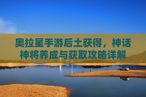 奥拉星手游后土获得，神话神将养成与获取攻略详解
