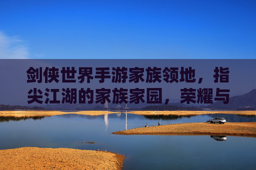 剑侠世界手游家族领地，指尖江湖的家族家园，荣耀与协作的舞台
