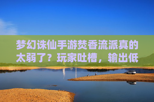 梦幻诛仙手游焚香流派真的太弱了?玩家吐槽,输出低、耗蓝严重,体验差