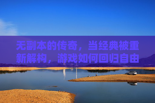 无副本的传奇,当经典被重新解构,游戏如何回归自由本真