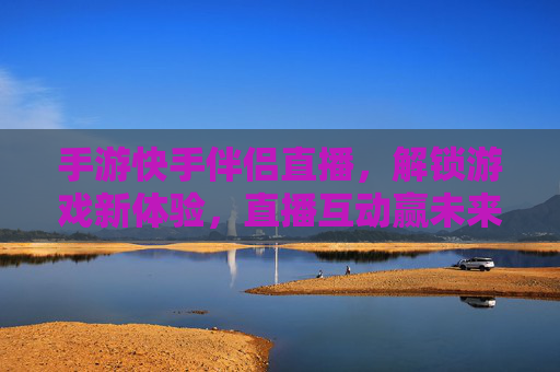手游快手伴侣直播,解锁游戏新体验,直播互动赢未来,手游快手伴侣直播,解锁游戏新体验,互动赢未来