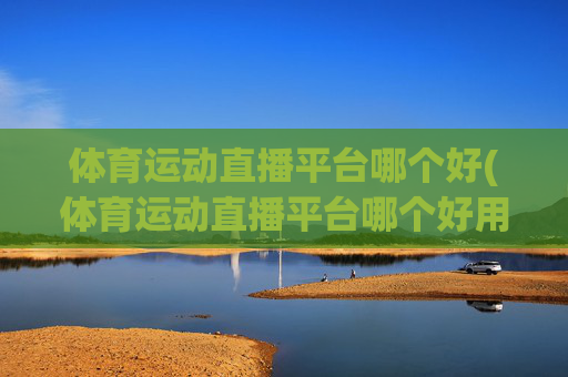 体育运动直播平台哪个好(体育运动直播平台哪个好用)