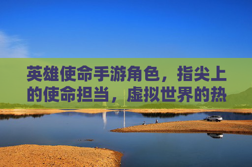 英雄使命手游角色,指尖上的使命担当,虚拟世界的热血英雄,英雄使命手游角色,指尖上的使命担当,虚拟世界的热血英雄